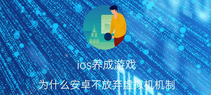 ios养成游戏 为什么安卓不放弃虚拟机机制，转变更高效的方式，例如ios一样？